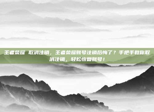 王者荣耀 取消注销，王者荣耀账号注销后悔了？手把手教你取消注销，轻松恢复账号！