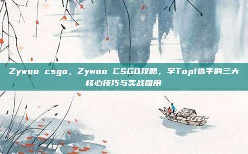 Zywoo csgo，Zywoo CSGO攻略，学Top1选手的三大核心技巧与实战应用
