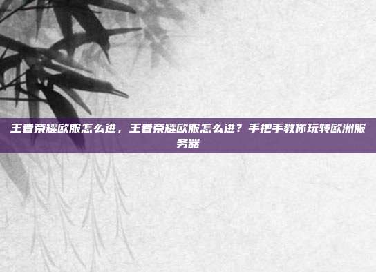 王者荣耀欧服怎么进，王者荣耀欧服怎么进？手把手教你玩转欧洲服务器
