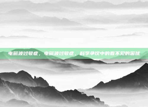 电磁波过敏症，电磁波过敏症，科学争议中的看不见的困扰