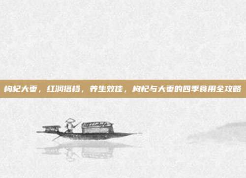 枸杞大枣，红润搭档，养生效佳，枸杞与大枣的四季食用全攻略