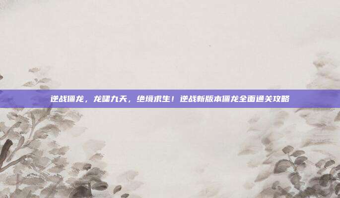 逆战僵龙，龙啸九天，绝境求生！逆战新版本僵龙全面通关攻略