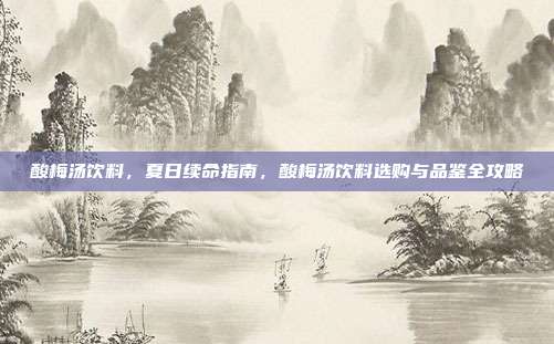 酸梅汤饮料，夏日续命指南，酸梅汤饮料选购与品鉴全攻略