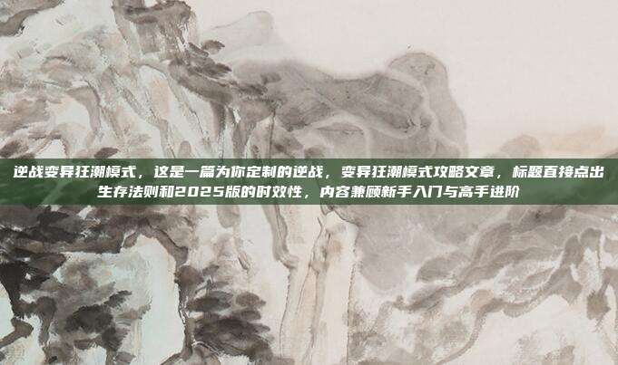 逆战变异狂潮模式，这是一篇为你定制的逆战，变异狂潮模式攻略文章，标题直接点出生存法则和2025版的时效性，内容兼顾新手入门与高手进阶
