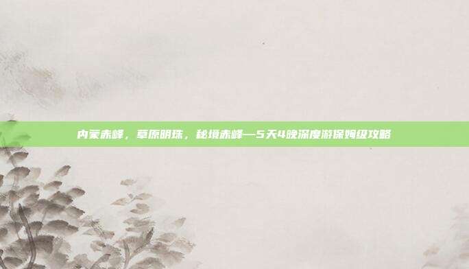 内蒙赤峰，草原明珠，秘境赤峰—5天4晚深度游保姆级攻略