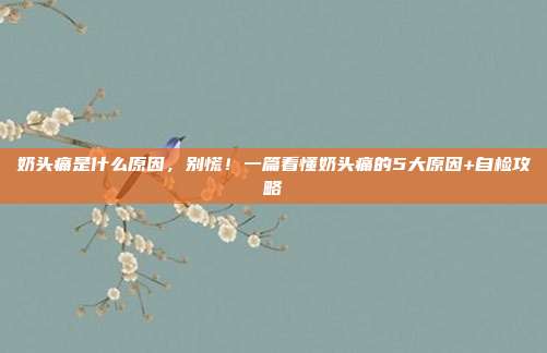 奶头痛是什么原因，别慌！一篇看懂奶头痛的5大原因+自检攻略
