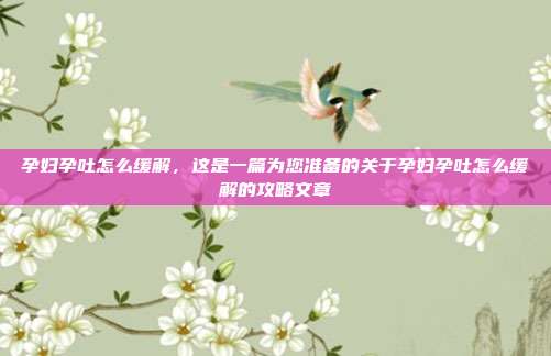 孕妇孕吐怎么缓解，这是一篇为您准备的关于孕妇孕吐怎么缓解的攻略文章