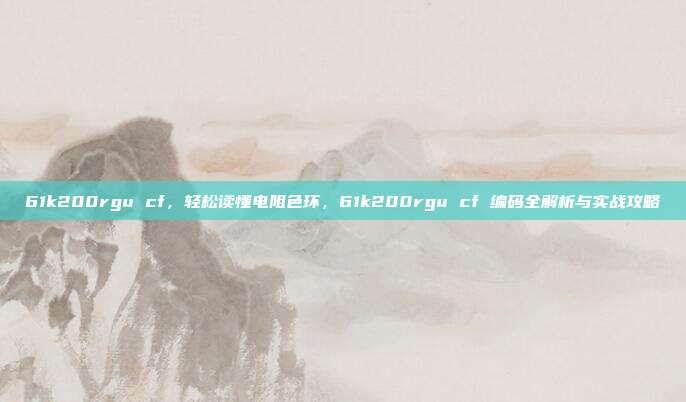 61k200rgu cf，轻松读懂电阻色环，61k200rgu cf 编码全解析与实战攻略