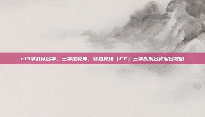 cf3字战队名字，三字定乾坤，穿越火线（CF）三字战队名称起名攻略