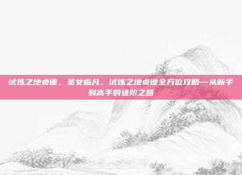 试炼之地贞德，圣女临凡，试炼之地贞德全方位攻略—从新手到高手的进阶之路