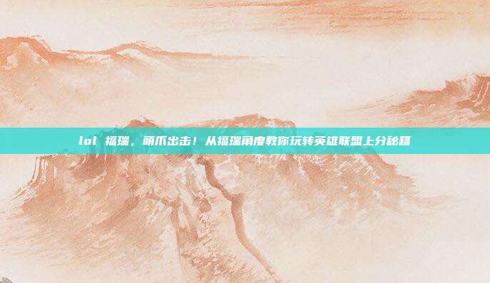 lol 福瑞，萌爪出击！从福瑞角度教你玩转英雄联盟上分秘籍