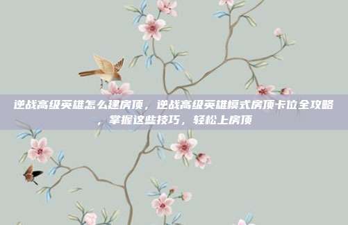 逆战高级英雄怎么建房顶，逆战高级英雄模式房顶卡位全攻略，掌握这些技巧，轻松上房顶