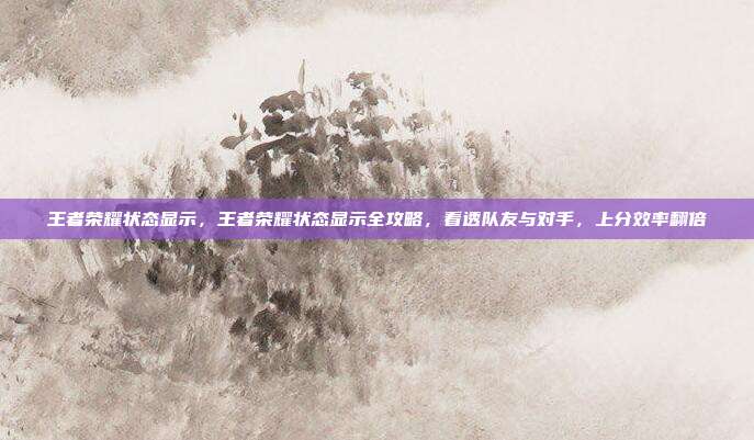 王者荣耀状态显示，王者荣耀状态显示全攻略，看透队友与对手，上分效率翻倍
