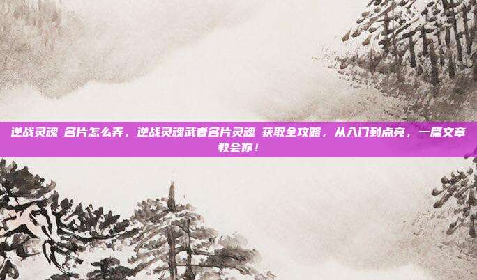 逆战灵魂凐名片怎么弄，逆战灵魂武者名片灵魂凐获取全攻略，从入门到点亮，一篇文章教会你！