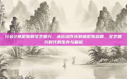 行会2威尼斯和文艺复兴，从街边作坊到威尼斯总督，文艺复兴时代的生存与崛起