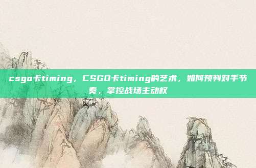 csgo卡timing，CSGO卡timing的艺术，如何预判对手节奏，掌控战场主动权