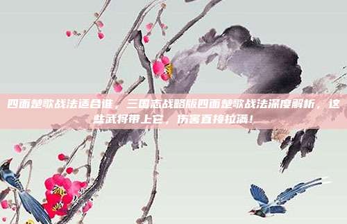四面楚歌战法适合谁，三国志战略版四面楚歌战法深度解析，这些武将带上它，伤害直接拉满！