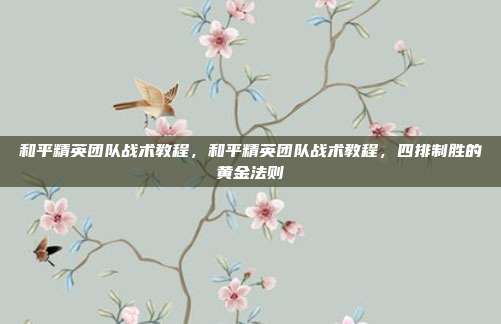 和平精英团队战术教程，和平精英团队战术教程，四排制胜的黄金法则