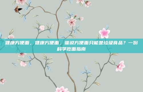 健康方便面，健康方便面，谁说方便面只能是垃圾食品？一份科学吃面指南
