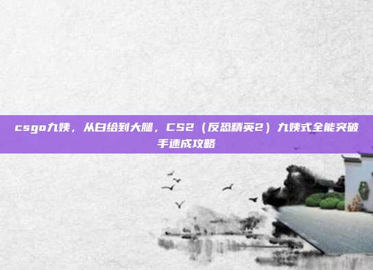 csgo九姨，从白给到大腿，CS2（反恐精英2）九姨式全能突破手速成攻略