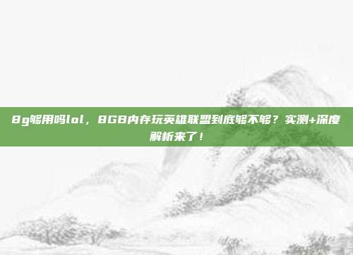 8g够用吗lol，8GB内存玩英雄联盟到底够不够？实测+深度解析来了！