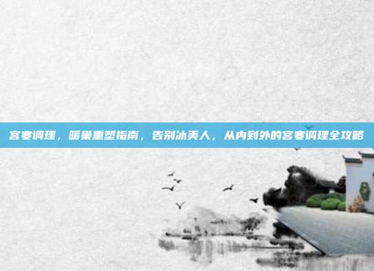 宫寒调理，暖巢重塑指南，告别冰美人，从内到外的宫寒调理全攻略