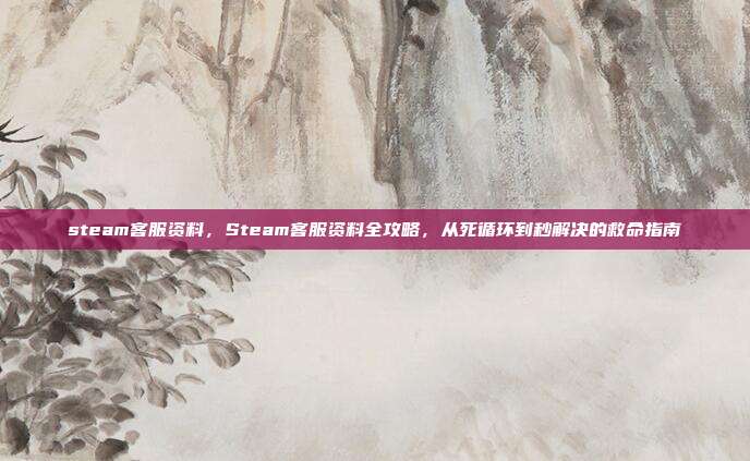 steam客服资料，Steam客服资料全攻略，从死循环到秒解决的救命指南