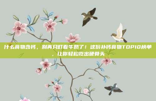 什么食物含钙，别再只盯着牛奶了！这份补钙食物TOP10榜单，让你轻松吃出硬骨头