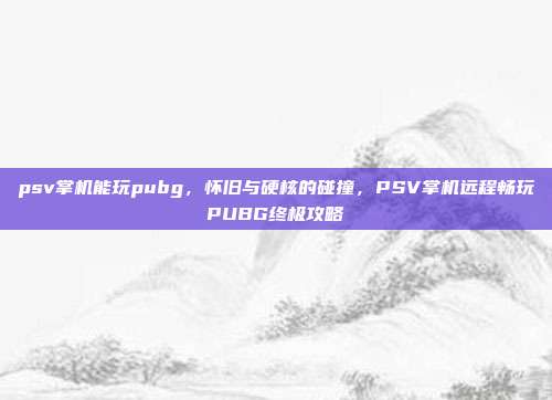psv掌机能玩pubg，怀旧与硬核的碰撞，PSV掌机远程畅玩PUBG终极攻略