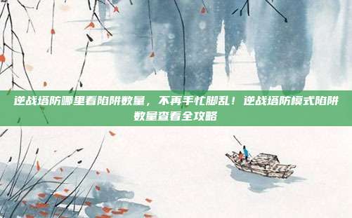 逆战塔防哪里看陷阱数量，不再手忙脚乱！逆战塔防模式陷阱数量查看全攻略