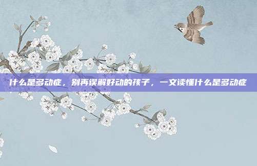 什么是多动症，别再误解好动的孩子，一文读懂什么是多动症