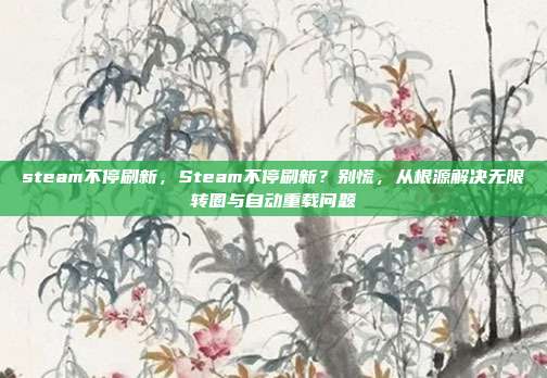 steam不停刷新，Steam不停刷新？别慌，从根源解决无限转圈与自动重载问题