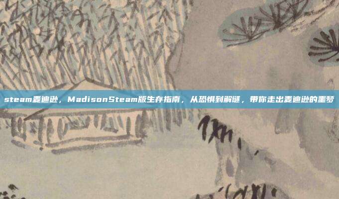 steam麦迪逊，MadisonSteam版生存指南，从恐惧到解谜，带你走出麦迪逊的噩梦