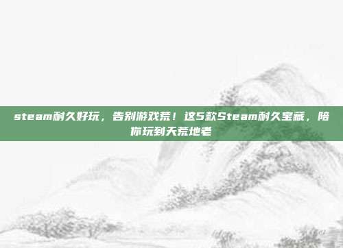 steam耐久好玩，告别游戏荒！这5款Steam耐久宝藏，陪你玩到天荒地老