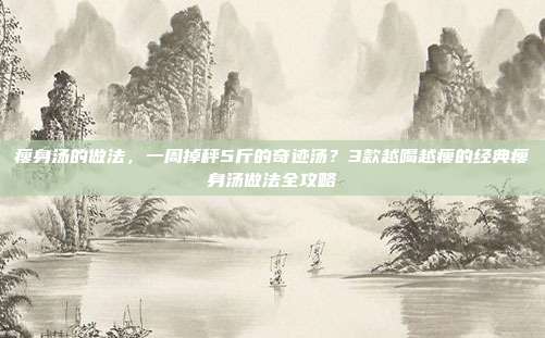 瘦身汤的做法，一周掉秤5斤的奇迹汤？3款越喝越瘦的经典瘦身汤做法全攻略