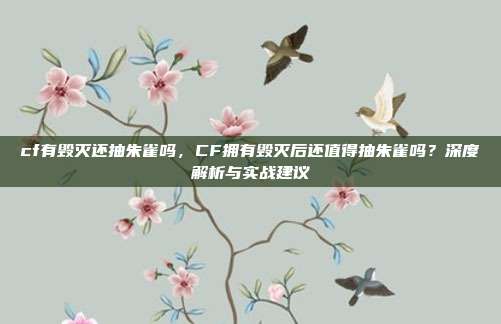 cf有毁灭还抽朱雀吗，CF拥有毁灭后还值得抽朱雀吗？深度解析与实战建议