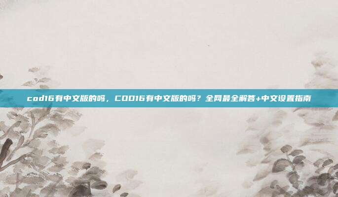 cod16有中文版的吗，COD16有中文版的吗？全网最全解答+中文设置指南