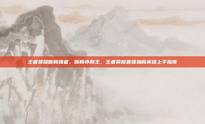 王者荣耀断臂强者，断臂亦称王，王者荣耀最强独臂英雄上手指南