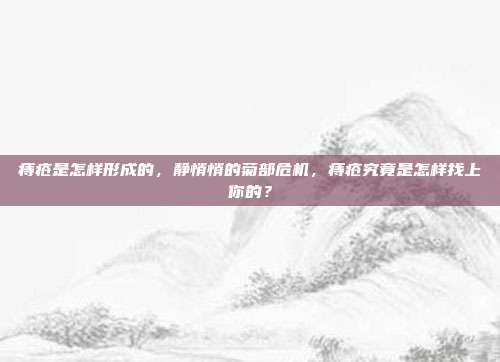 痔疮是怎样形成的,静悄悄的菊部危机,痔疮究竟是怎样找上你的?
