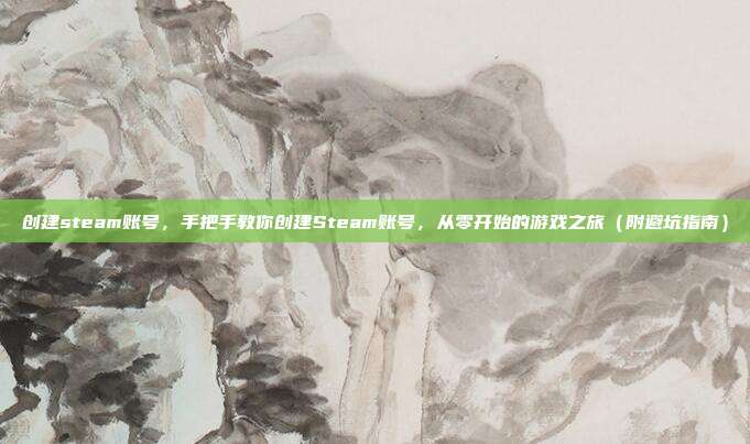 创建steam账号,手把手教你创建Steam账号,从零开始的游戏之旅(附避坑指南)