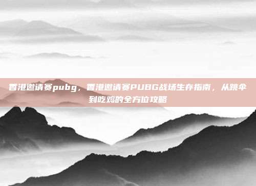 香港邀请赛pubg,香港邀请赛PUBG战场生存指南,从跳伞到吃鸡的全方位攻略