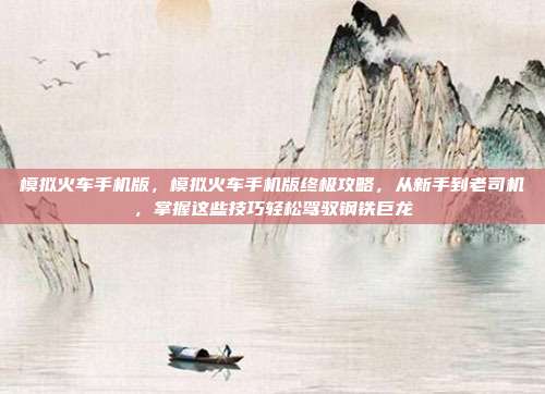 模拟火车手机版，模拟火车手机版终极攻略，从新手到老司机，掌握这些技巧轻松驾驭钢铁巨龙