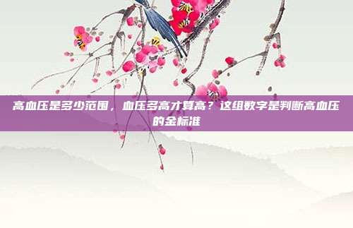 高血压是多少范围,血压多高才算高?这组数字是判断高血压的金标准