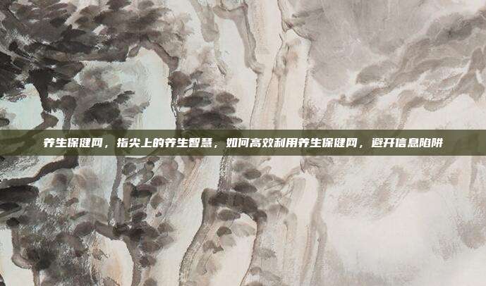 养生保健网,指尖上的养生智慧,如何高效利用养生保健网,避开信息陷阱