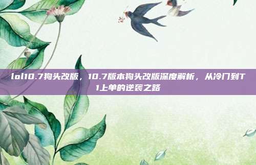 lol10.7狗头改版，10.7版本狗头改版深度解析，从冷门到T1上单的逆袭之路