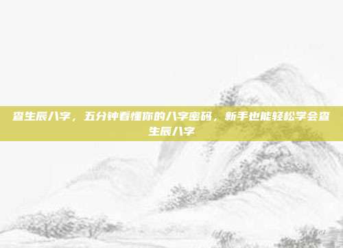 查生辰八字，五分钟看懂你的八字密码，新手也能轻松学会查生辰八字