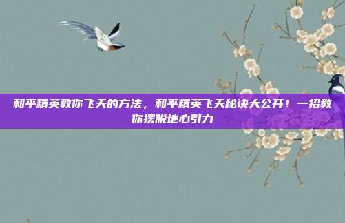 和平精英教你飞天的方法,和平精英飞天秘诀大公开!一招教你摆脱地心引力