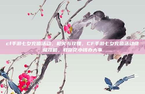 cf手游七夕充值活动,枪火与玫瑰,CF手游七夕充值活动终极攻略,教你花小钱办大事