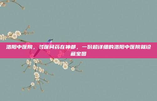 洛阳中医院,寻医问药在神都,一份超详细的洛阳中医院就诊藏宝图