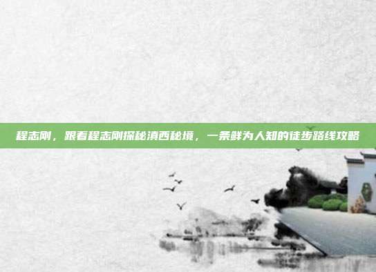 程志刚，跟着程志刚探秘滇西秘境，一条鲜为人知的徒步路线攻略